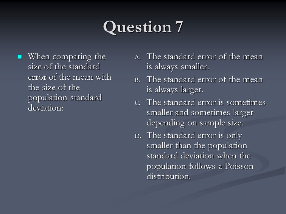 Question 7 When comparing the size of the standard error of the mean with the size of the population standard deviation: