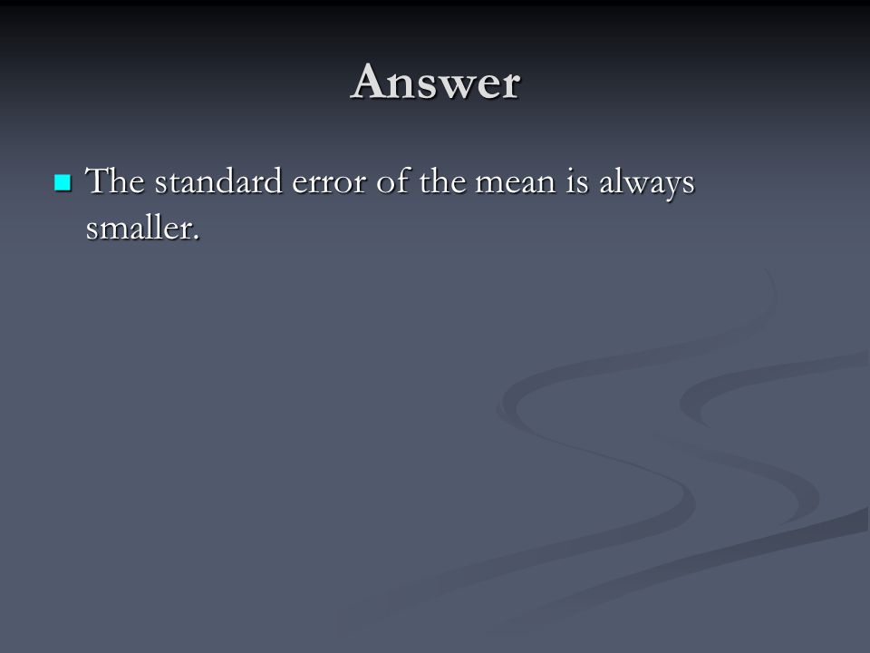 Answer The standard error of the mean is always smaller.