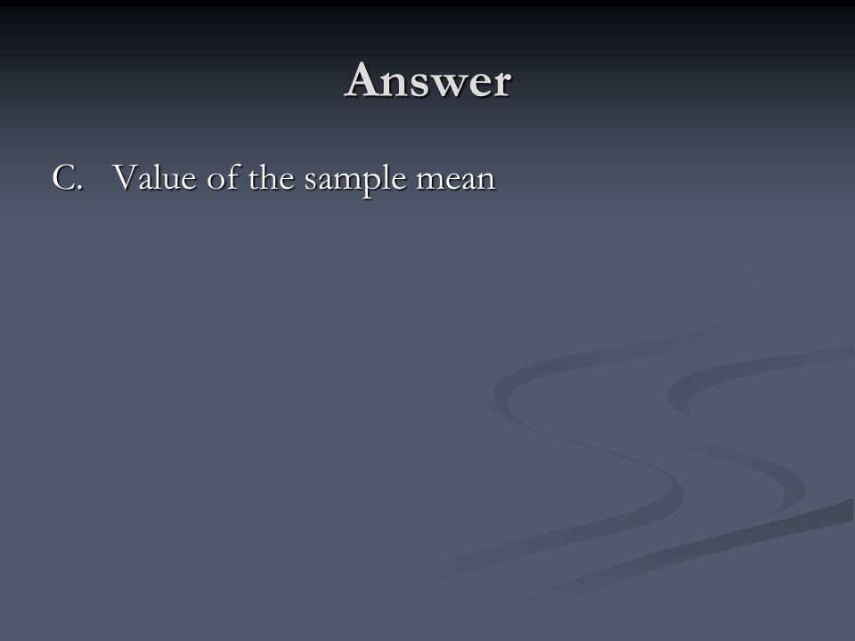 Answer C. Value of the sample mean