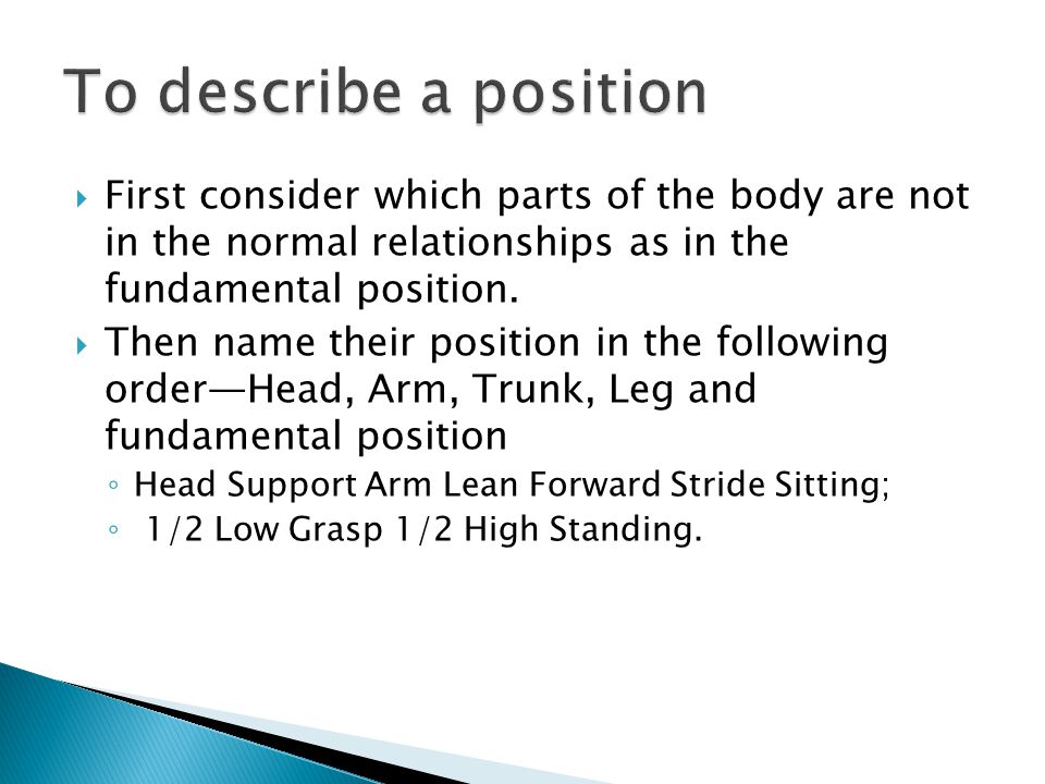 To describe a position First consider which parts of the body are not in the normal relationships as in the fundamental position.