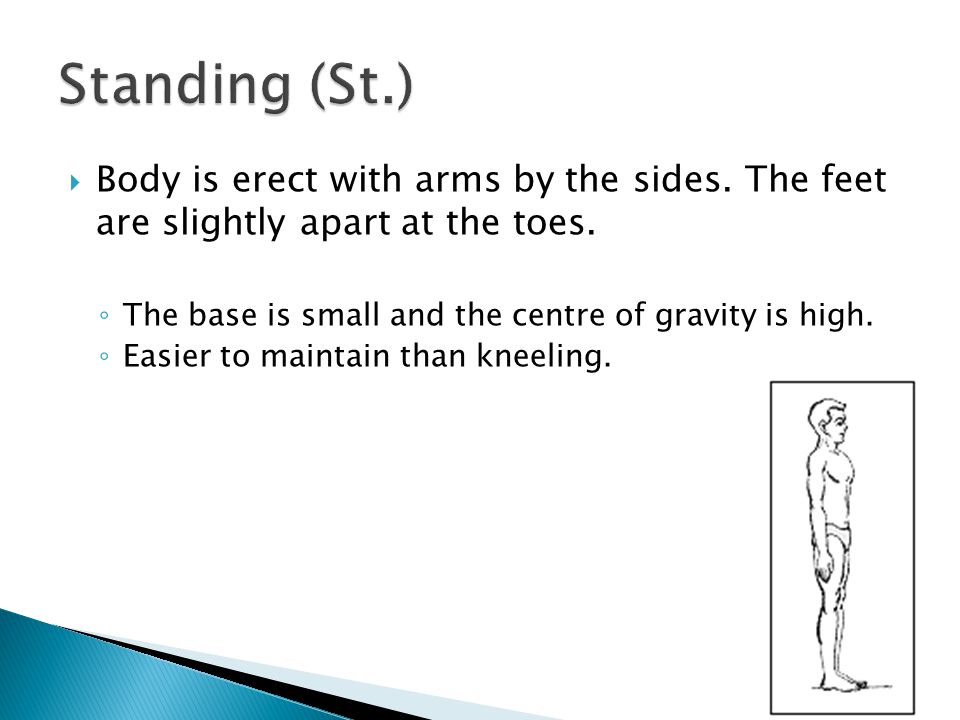Standing (St.) Body is erect with arms by the sides. The feet are slightly apart at the toes. The base is small and the centre of gravity is high.