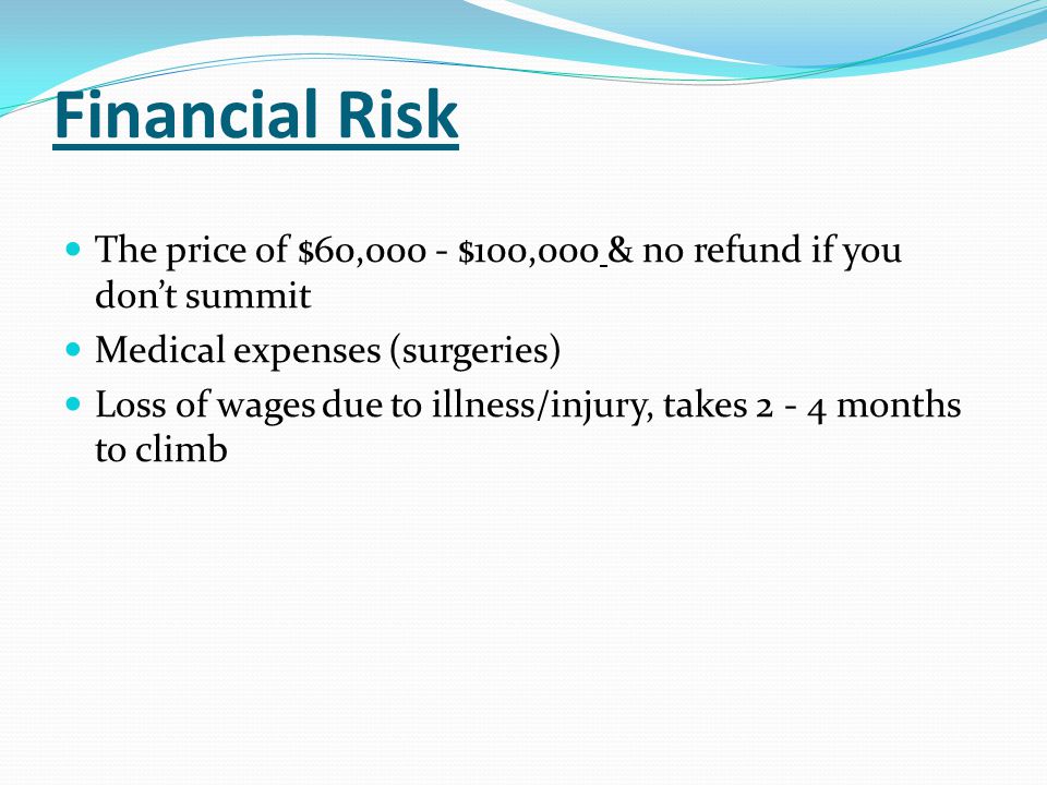 Financial Risk The price of $60,000 - $100,000 & no refund if you don’t summit. Medical expenses (surgeries)