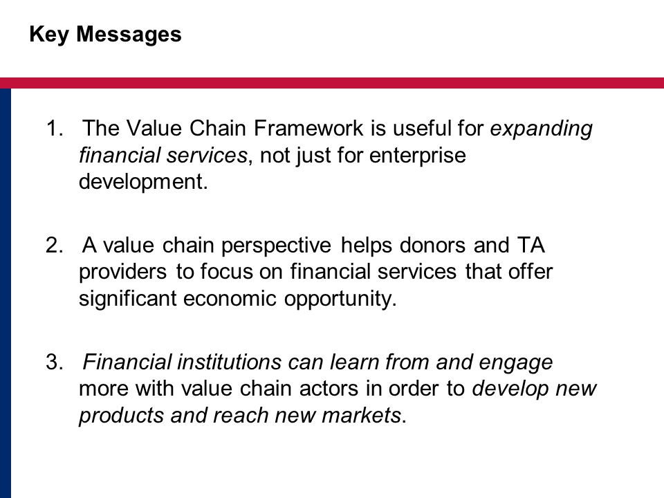 Key Messages 1. The Value Chain Framework is useful for expanding financial services, not just for enterprise development.