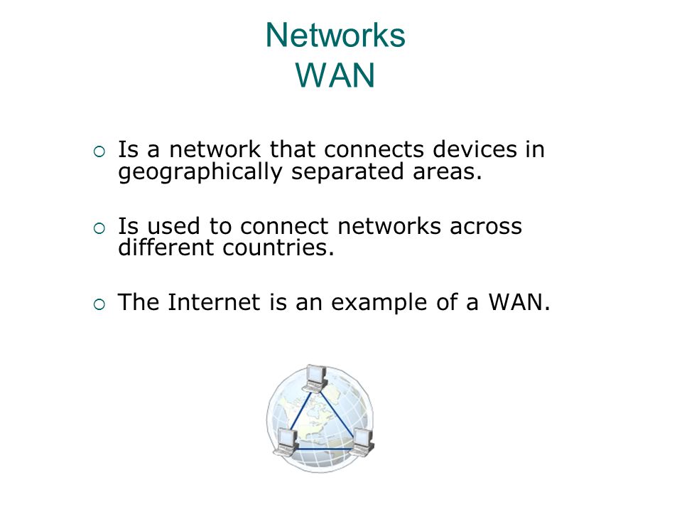 Networks WAN Is a network that connects devices in geographically separated areas. Is used to connect networks across different countries.