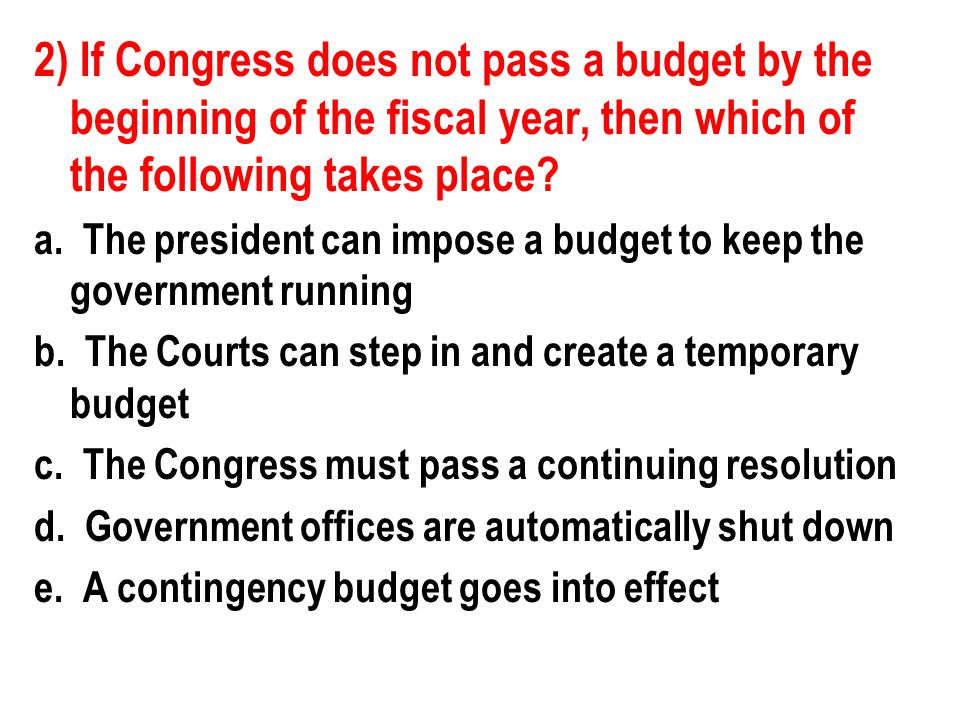 2) If Congress does not pass a budget by the beginning of the fiscal year, then which of the following takes place