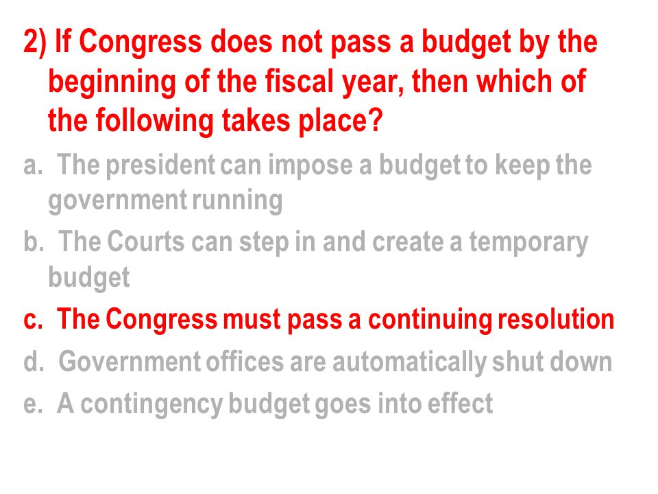 2) If Congress does not pass a budget by the beginning of the fiscal year, then which of the following takes place