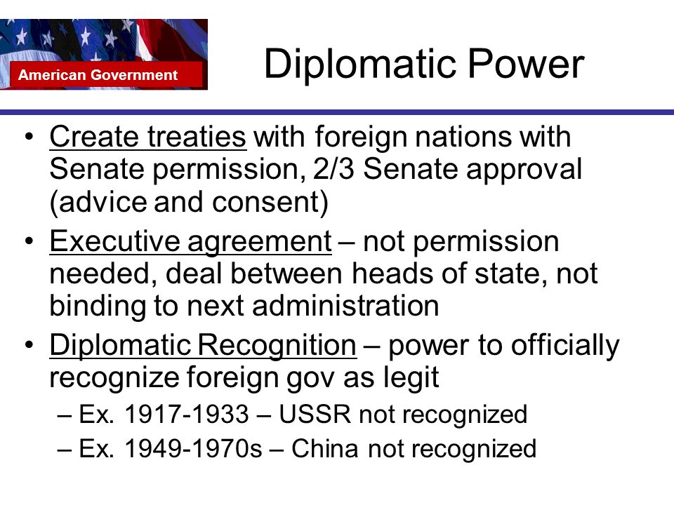 Diplomatic Power American Government. Create treaties with foreign nations with Senate permission, 2/3 Senate approval (advice and consent)