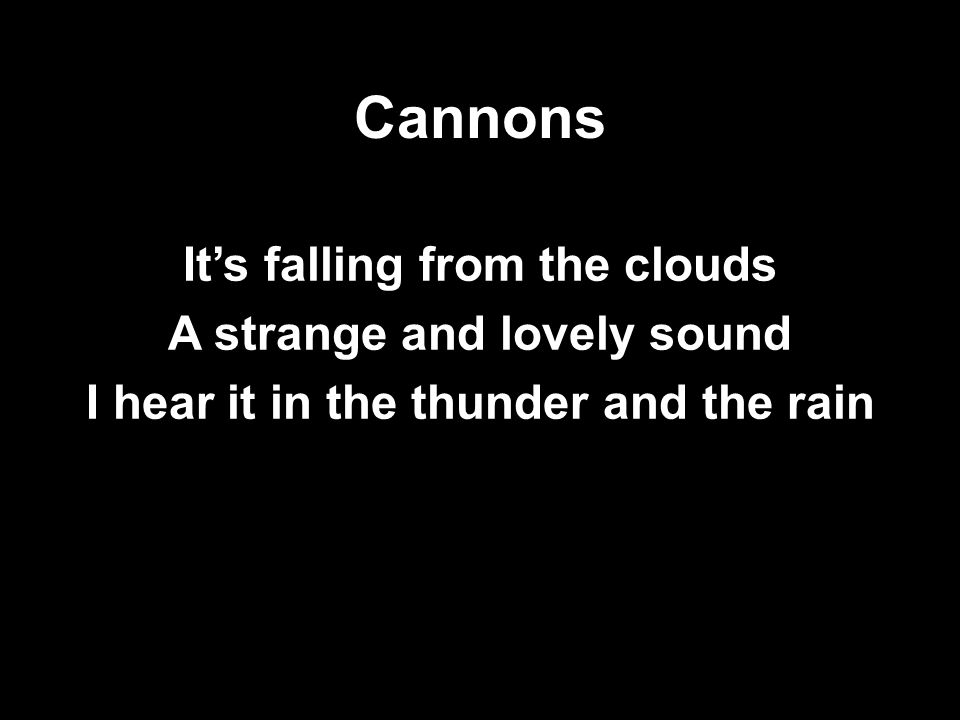 Cannons It’s falling from the clouds A strange and lovely sound I hear it in the thunder and the rain