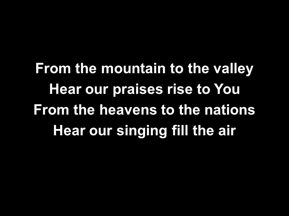 From the mountain to the valley Hear our praises rise to You