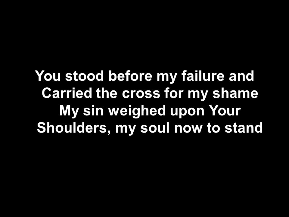 You stood before my failure and Carried the cross for my shame My sin weighed upon Your Shoulders, my soul now to stand