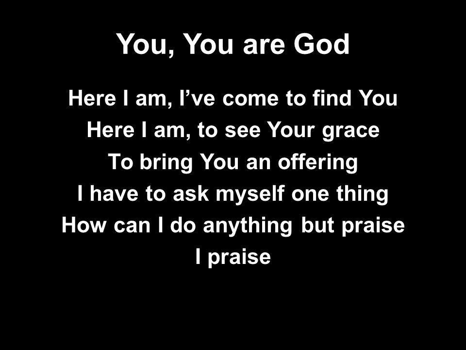You, You are God Here I am, I’ve come to find You