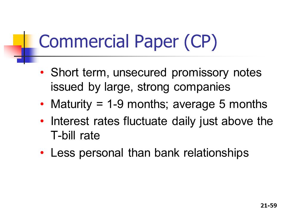 Commercial Paper (CP) Short term, unsecured promissory notes issued by large, strong companies. Maturity = 1-9 months; average 5 months.