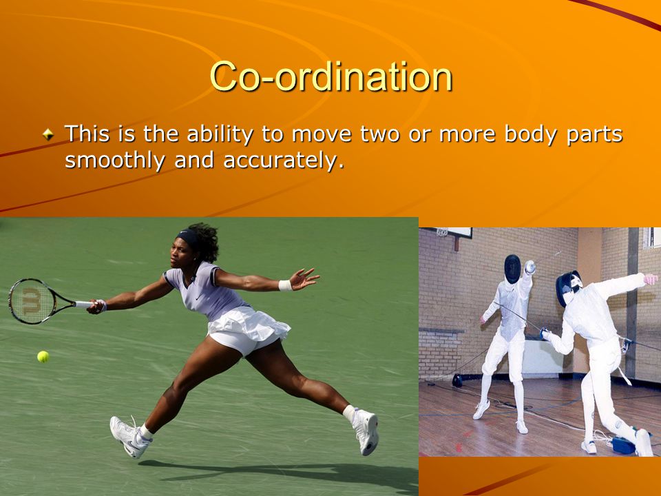 Co-ordination This is the ability to move two or more body parts smoothly and accurately.