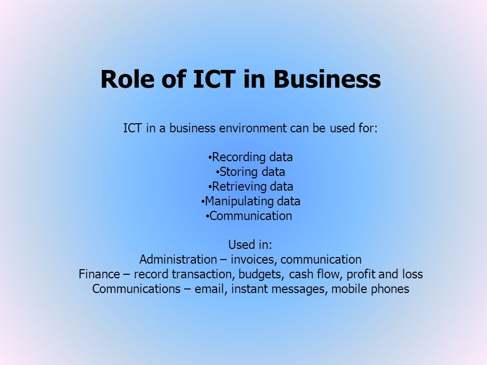 Role of ICT in Business ICT in a business environment can be used for: