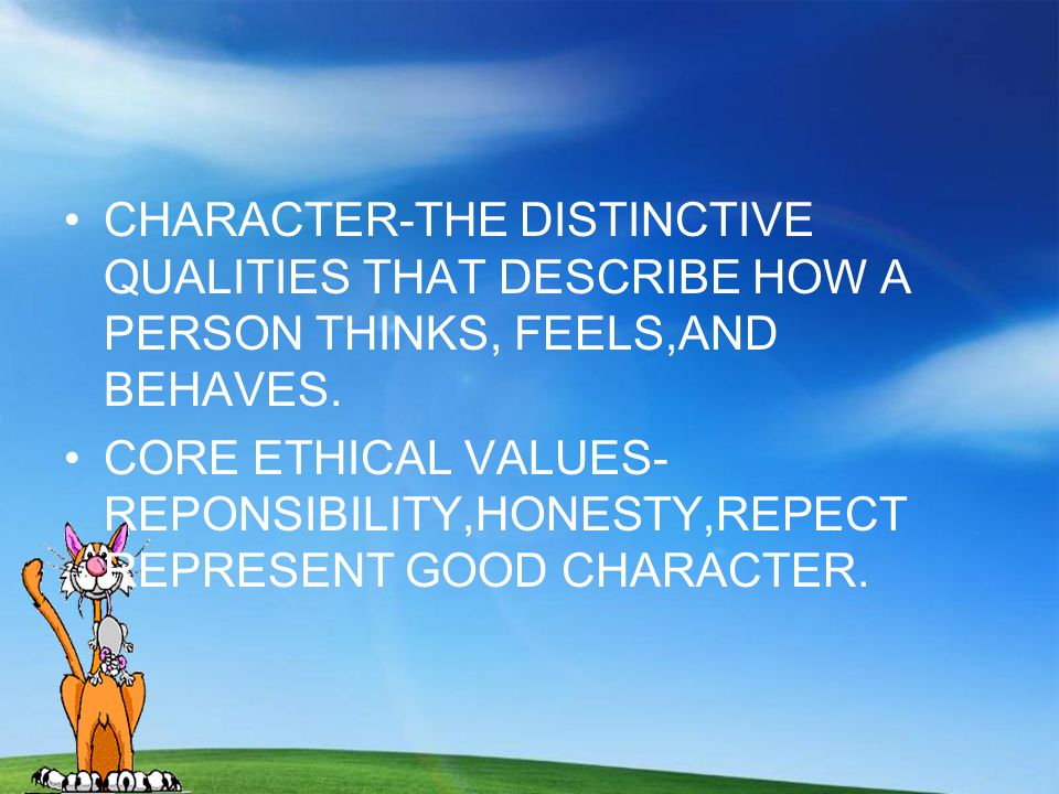 CHARACTER-THE DISTINCTIVE QUALITIES THAT DESCRIBE HOW A PERSON THINKS, FEELS,AND BEHAVES.