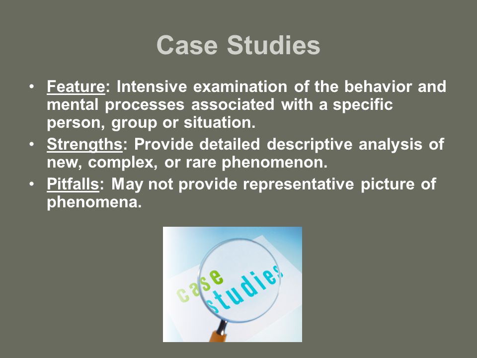 Case Studies Feature: Intensive examination of the behavior and mental processes associated with a specific person, group or situation.