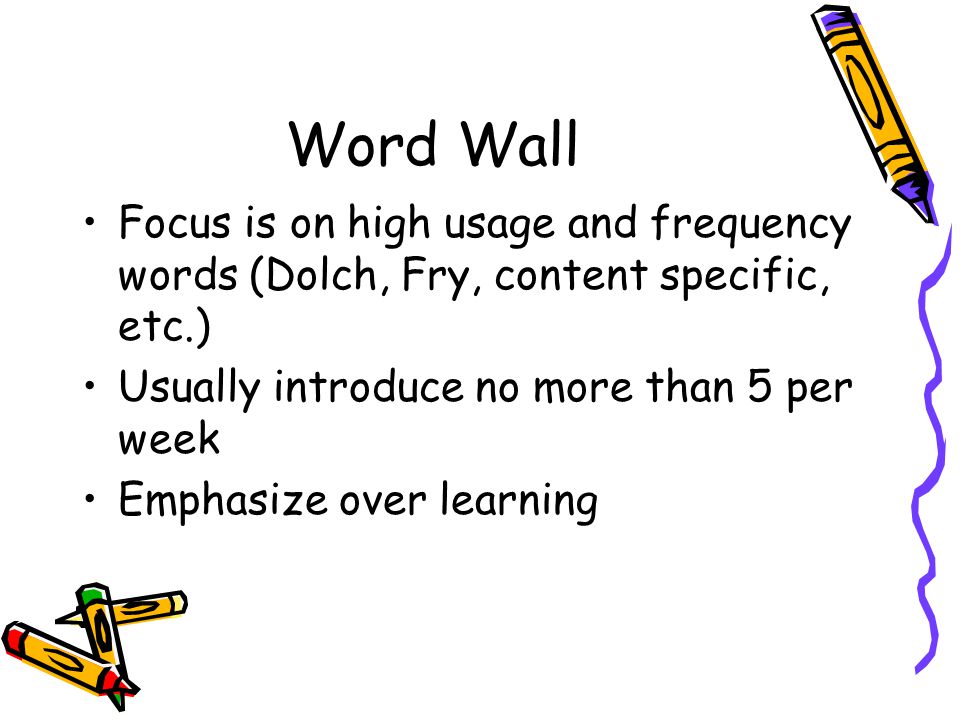 Word Wall Focus is on high usage and frequency words (Dolch, Fry, content specific, etc.) Usually introduce no more than 5 per week.
