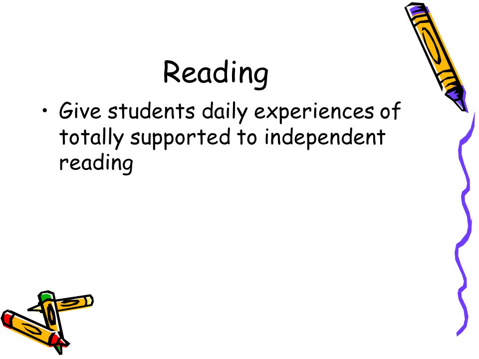 Reading Give students daily experiences of totally supported to independent reading. Move from high support to independence in activities.