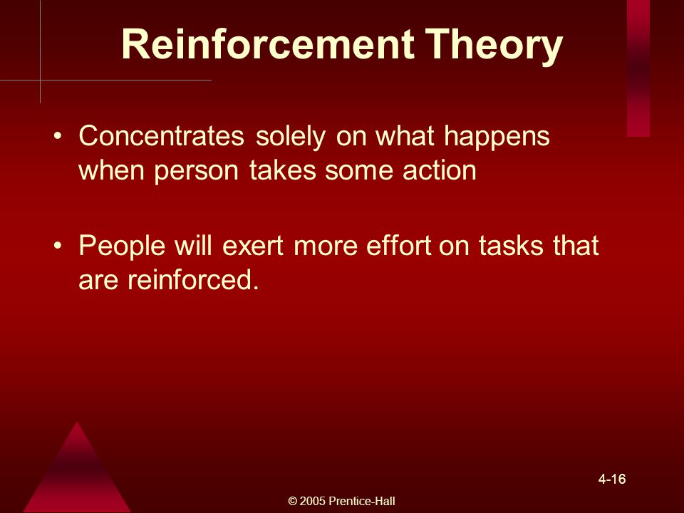 Reinforcement Theory Concentrates solely on what happens when person takes some action. People will exert more effort on tasks that are reinforced.