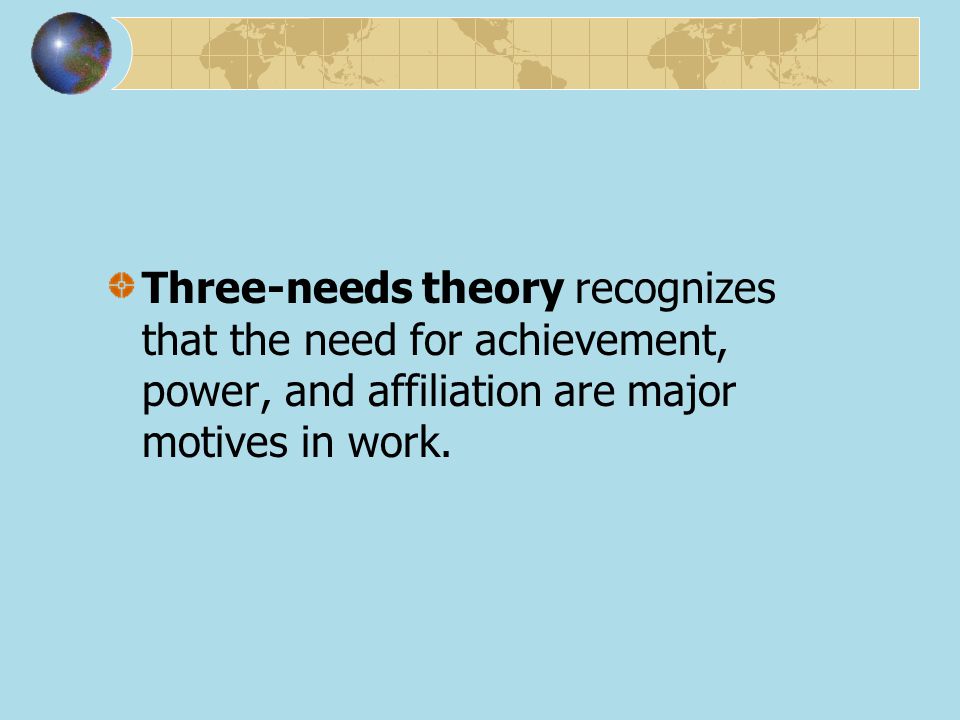 Three-needs theory recognizes that the need for achievement, power, and affiliation are major motives in work.