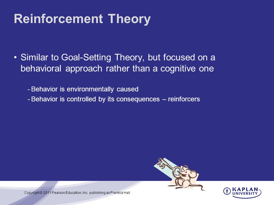 Reinforcement Theory Similar to Goal-Setting Theory, but focused on a behavioral approach rather than a cognitive one.