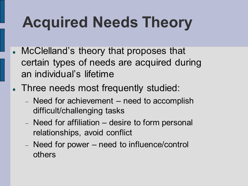 Acquired Needs Theory McClelland’s theory that proposes that certain types of needs are acquired during an individual’s lifetime.