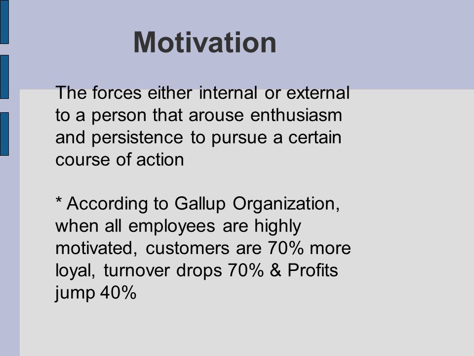 Motivation The forces either internal or external to a person that arouse enthusiasm and persistence to pursue a certain course of action.