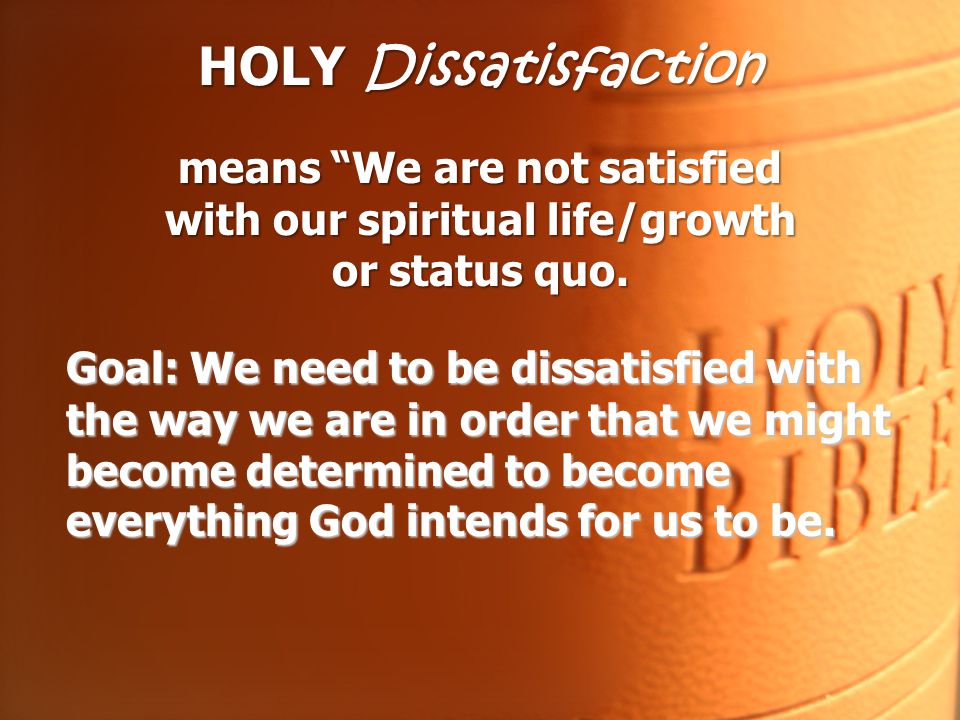 HOLY Dissatisfaction means We are not satisfied with our spiritual life/growth or status quo.
