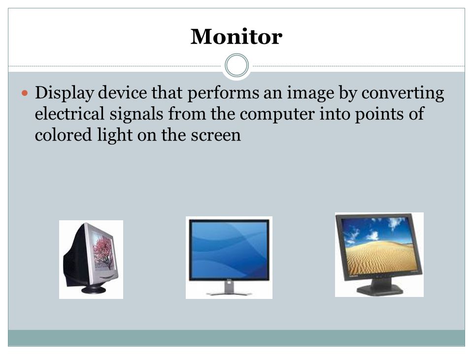 Monitor Display device that performs an image by converting electrical signals from the computer into points of colored light on the screen.