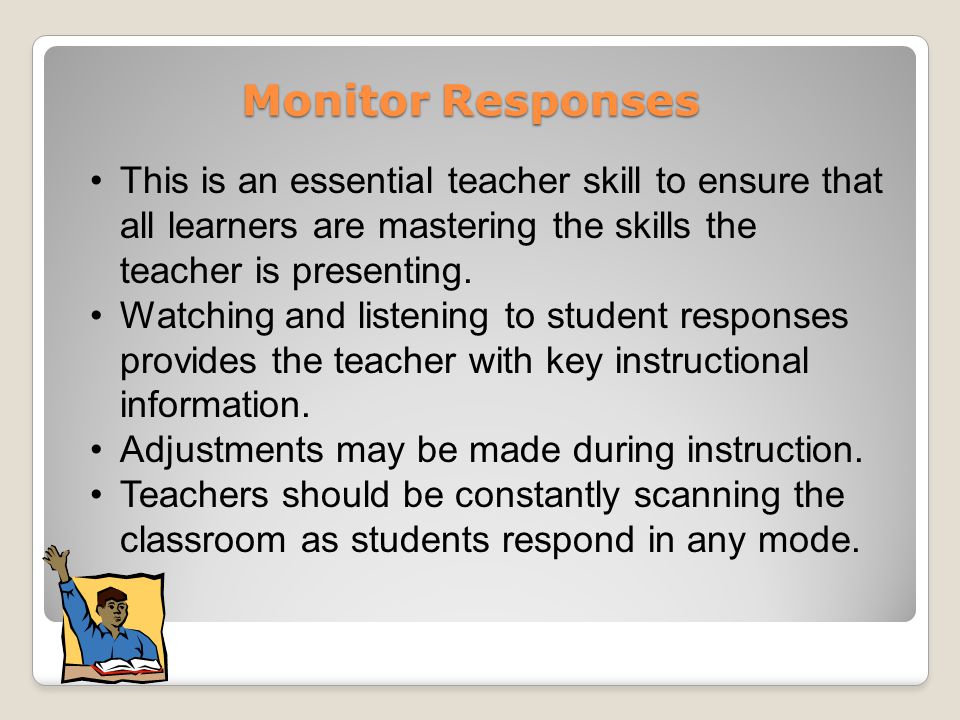 Monitor Responses This is an essential teacher skill to ensure that all learners are mastering the skills the teacher is presenting.