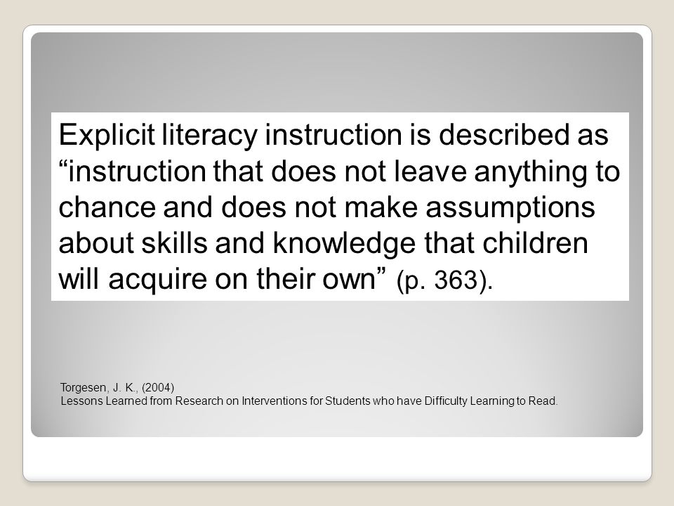 Explicit literacy instruction is described as instruction that does not leave anything to chance and does not make assumptions about skills and knowledge that children will acquire on their own (p. 363).