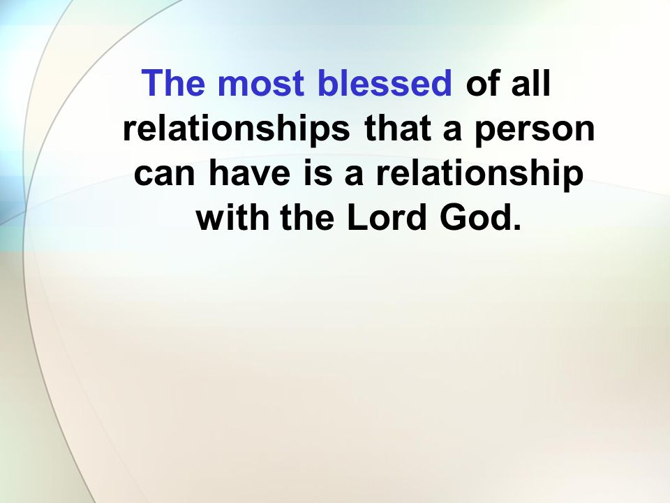 The most blessed of all relationships that a person can have is a relationship with the Lord God.
