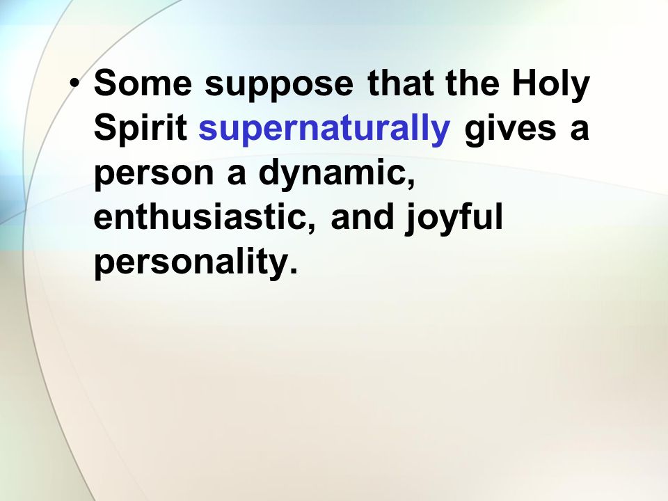 Some suppose that the Holy Spirit supernaturally gives a person a dynamic, enthusiastic, and joyful personality.