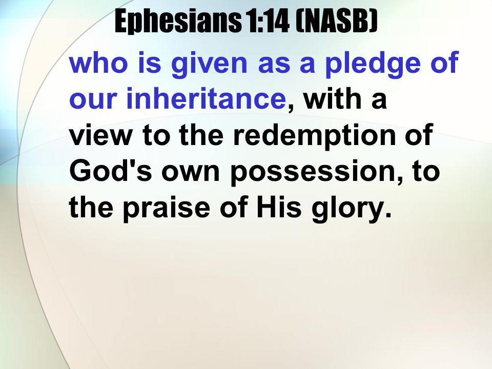 Ephesians 1:14 (NASB) who is given as a pledge of our inheritance, with a view to the redemption of God s own possession, to the praise of His glory.