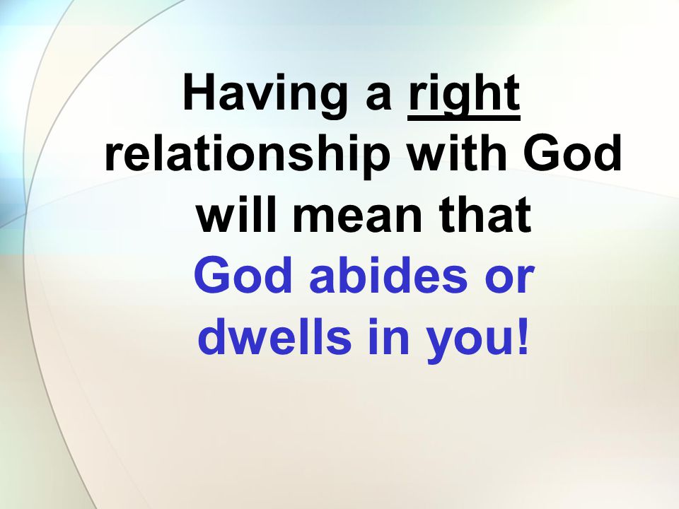 Having a right relationship with God will mean that God abides or dwells in you!