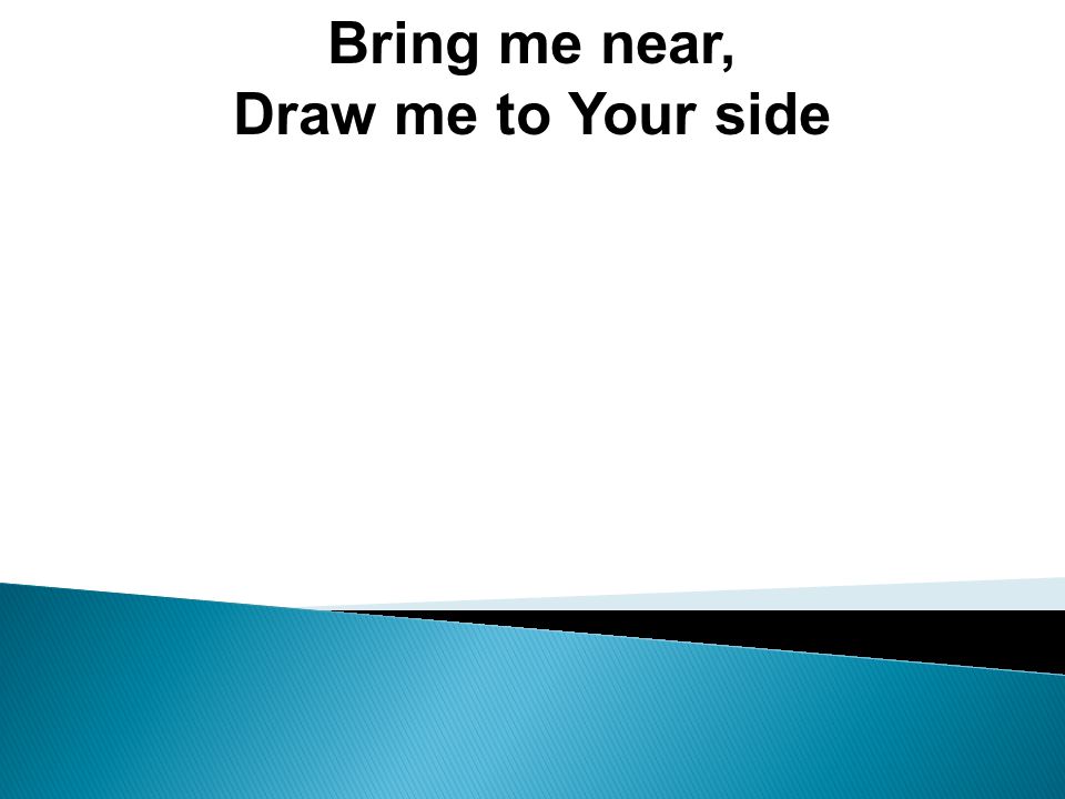 Bring me near, Draw me to Your side