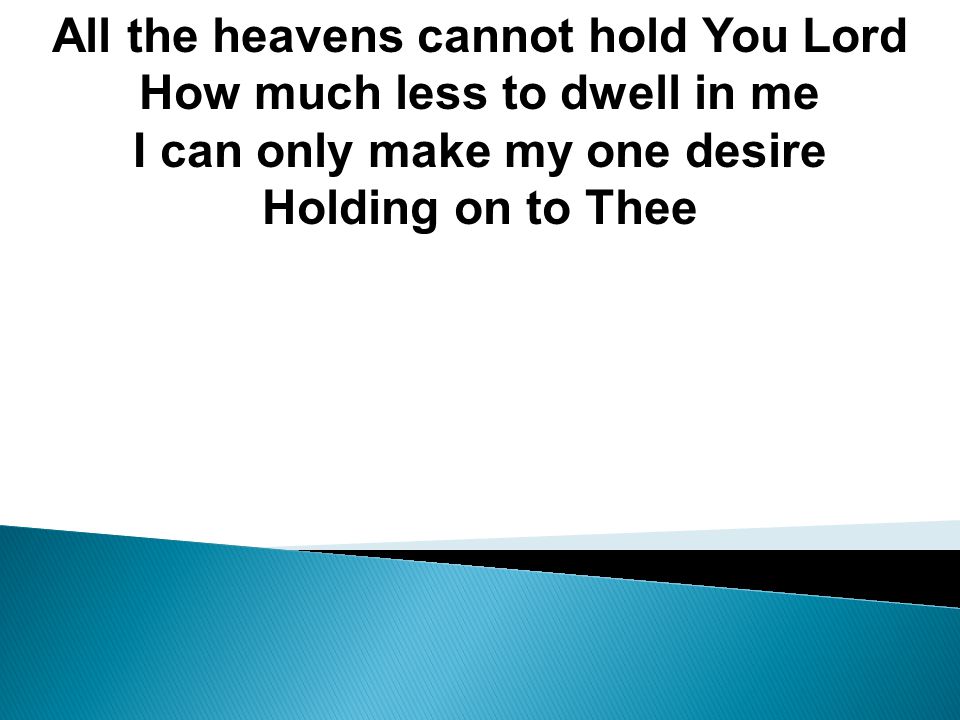 All the heavens cannot hold You Lord How much less to dwell in me I can only make my one desire Holding on to Thee