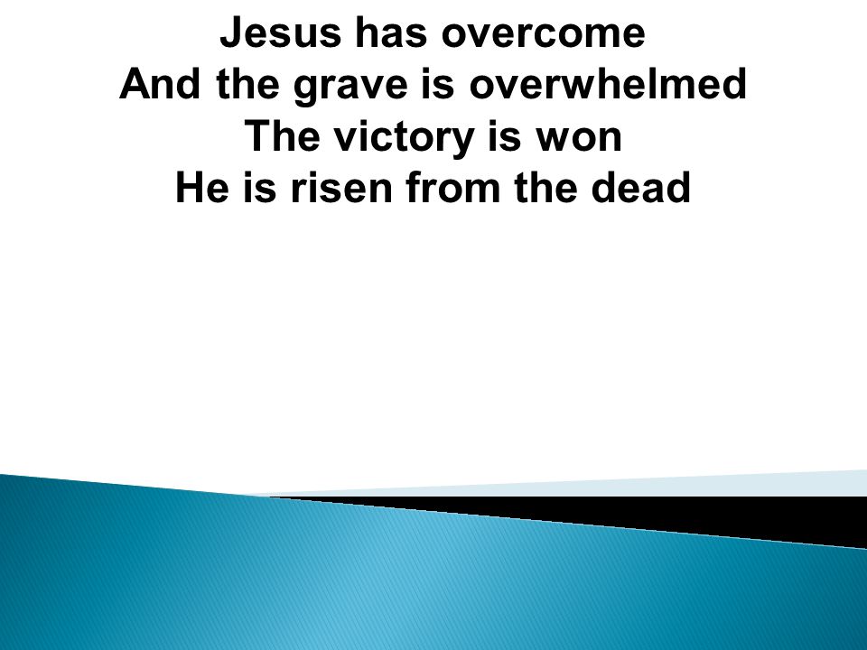 Jesus has overcome And the grave is overwhelmed The victory is won He is risen from the dead