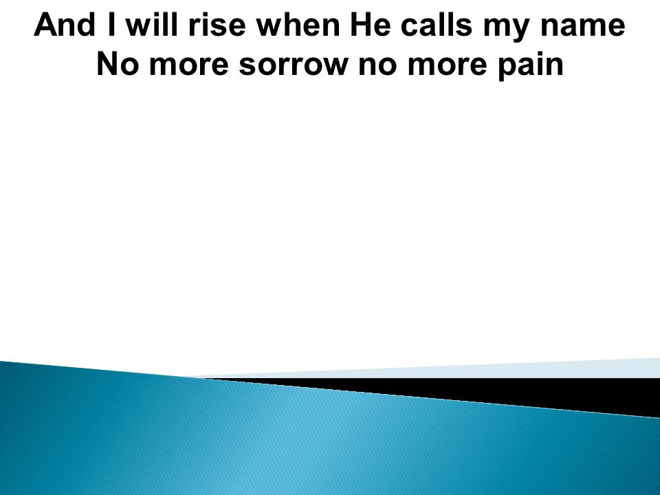 And I will rise when He calls my name No more sorrow no more pain