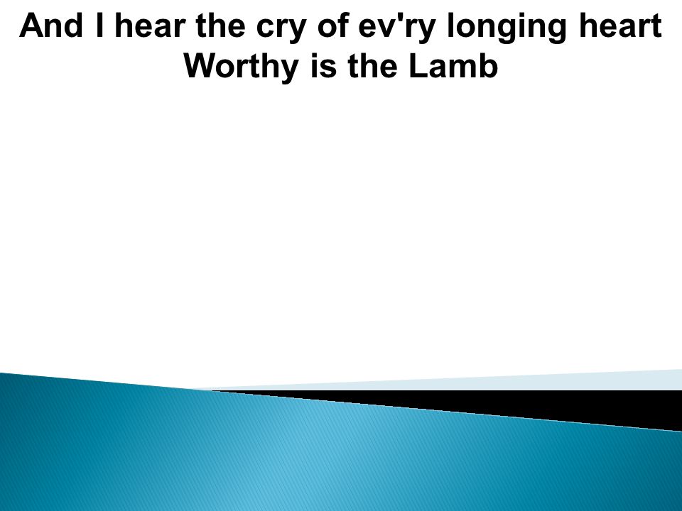 And I hear the cry of ev ry longing heart Worthy is the Lamb