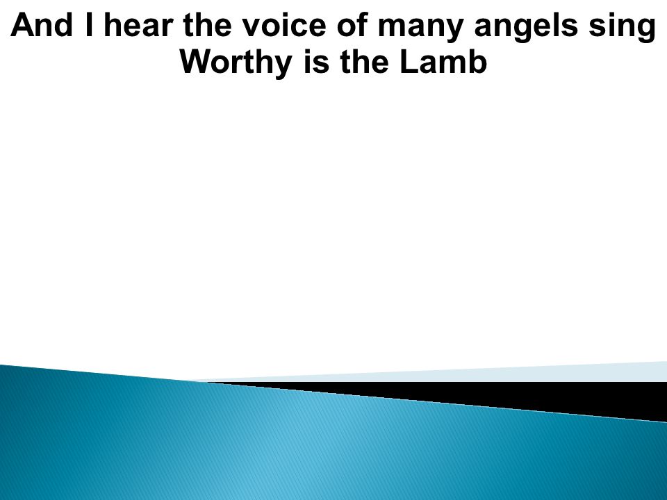 And I hear the voice of many angels sing Worthy is the Lamb