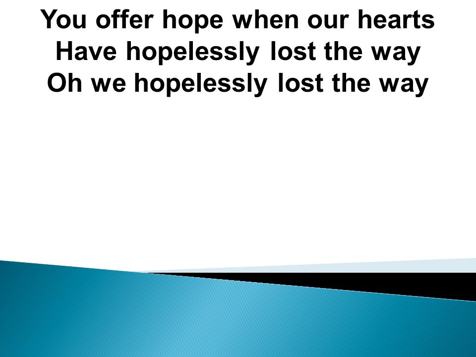 You offer hope when our hearts Have hopelessly lost the way Oh we hopelessly lost the way
