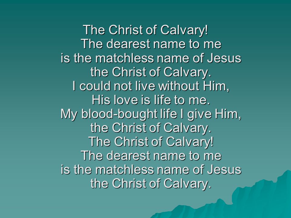 The Christ of Calvary. The dearest name to me is the matchless name of Jesus the Christ of Calvary.