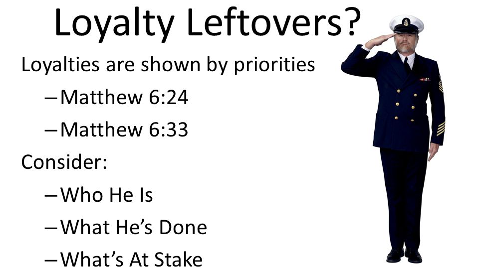 Loyalty Leftovers Loyalties are shown by priorities Matthew 6:24