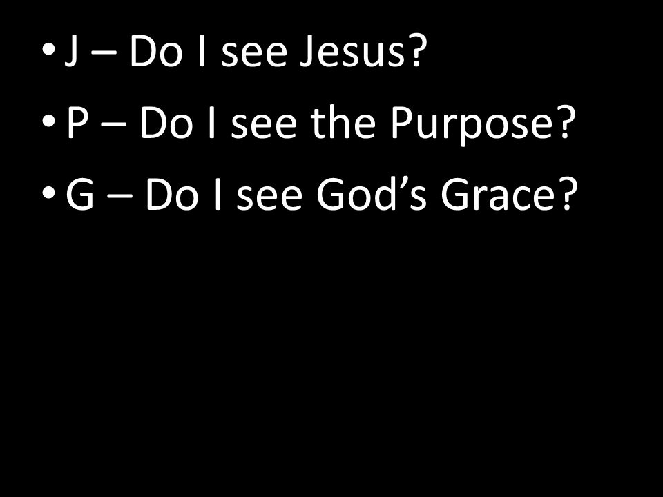 J – Do I see Jesus P – Do I see the Purpose G – Do I see God’s Grace