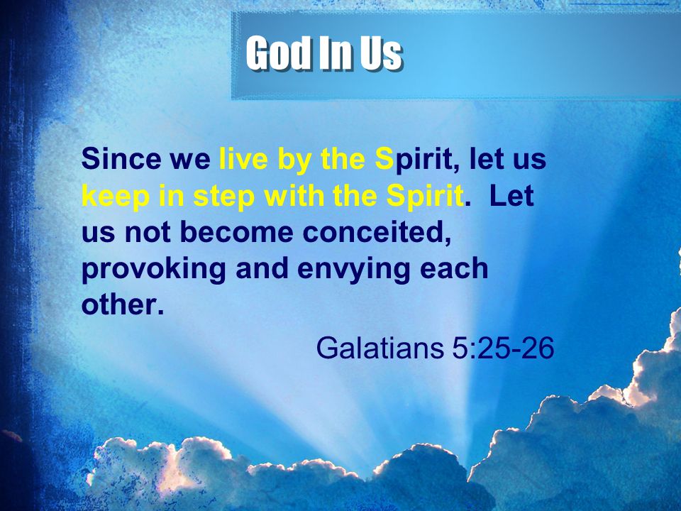 God In Us Since we live by the Spirit, let us keep in step with the Spirit. Let us not become conceited, provoking and envying each other.