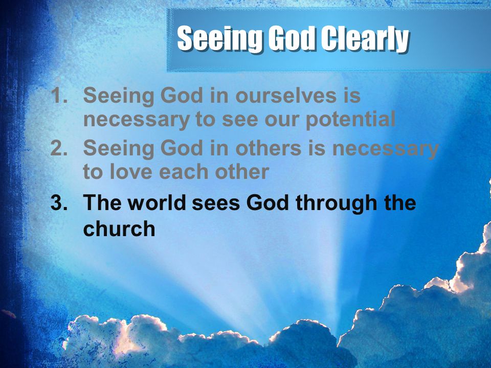 Seeing God Clearly Seeing God in ourselves is necessary to see our potential. Seeing God in others is necessary to love each other.