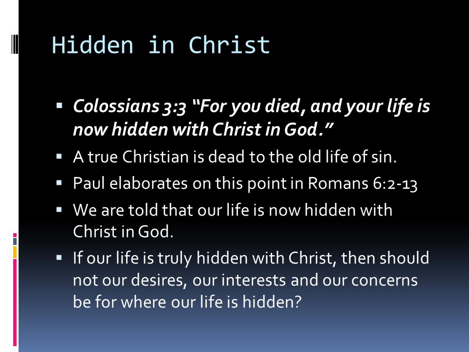 Hidden in Christ Colossians 3:3 For you died, and your life is now hidden with Christ in God. A true Christian is dead to the old life of sin.