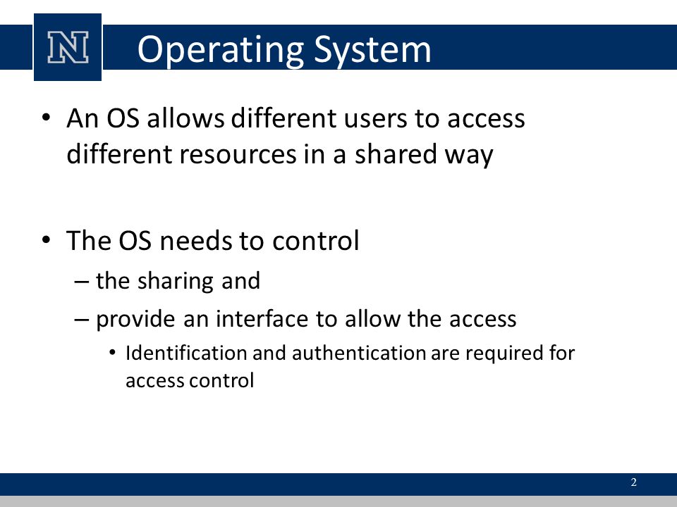 Operating System An OS allows different users to access different resources in a shared way. The OS needs to control.