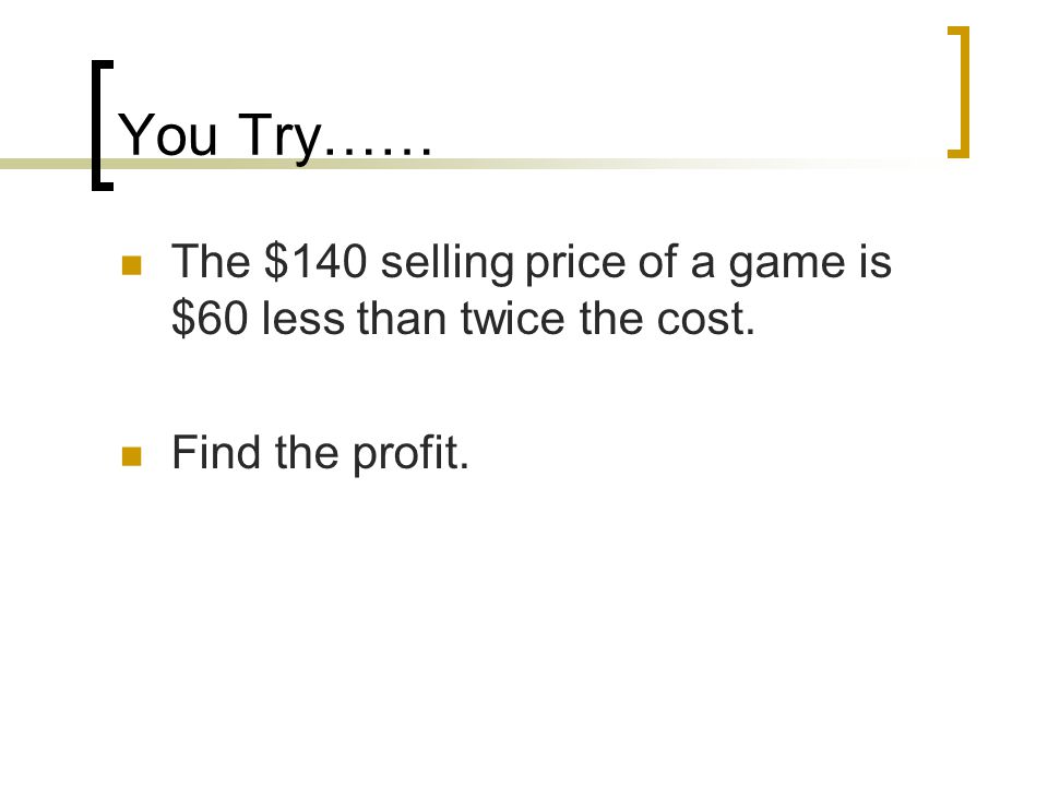 You Try…… The $140 selling price of a game is $60 less than twice the cost. Find the profit.